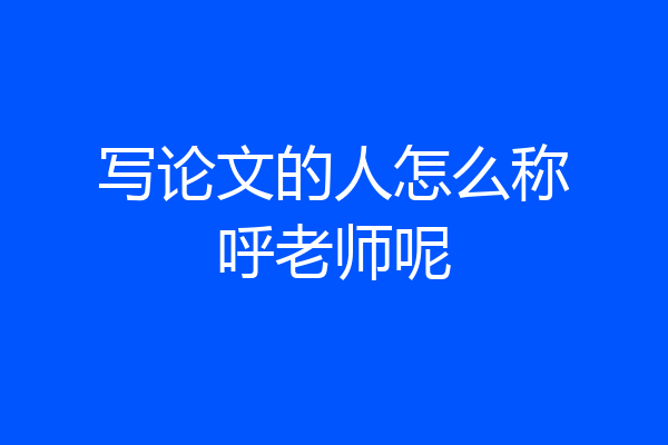 写论文的人怎么称呼老师呢