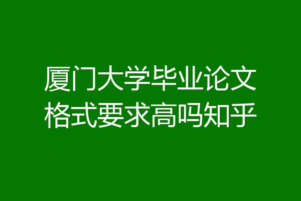 厦门大学毕业论文格式要求高吗知乎