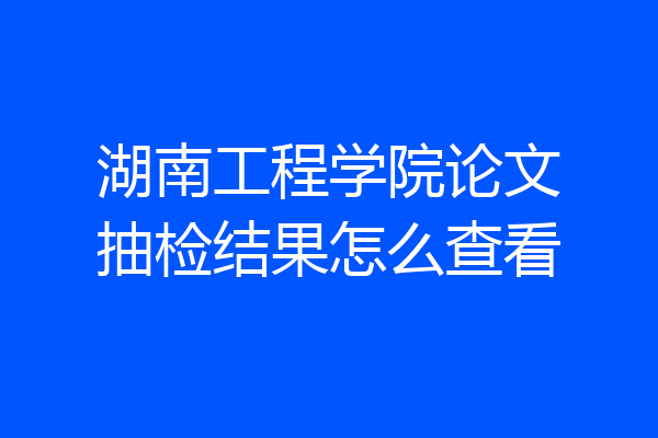湖南工程学院论文抽检结果怎么查看