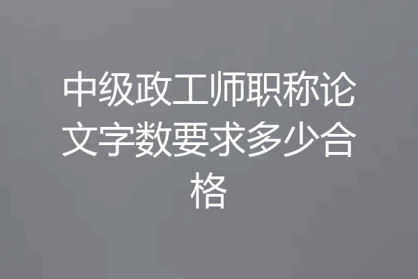 中级政工师职称论文字数要求多少合格