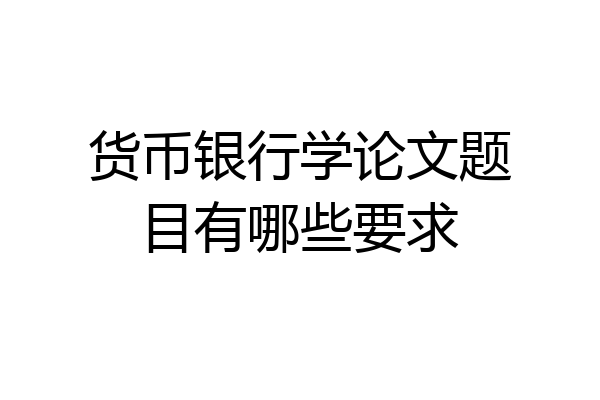 货币银行学论文题目有哪些要求