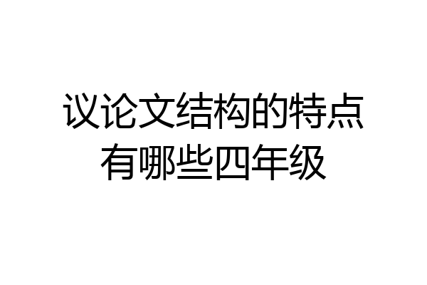 议论文结构的特点有哪些四年级