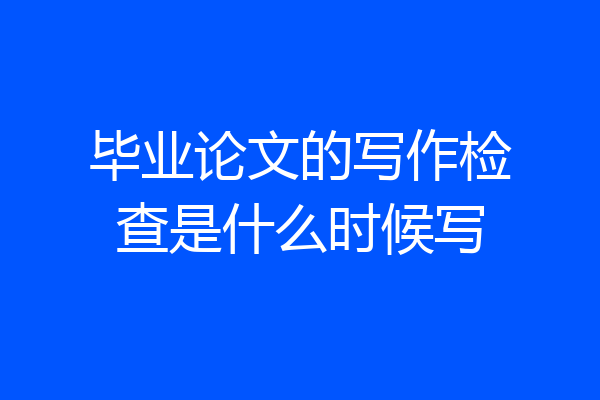 毕业论文的写作检查是什么时候写