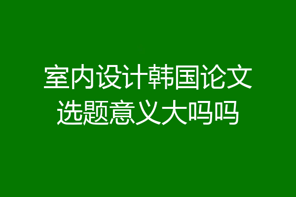 室内设计韩国论文选题意义大吗吗