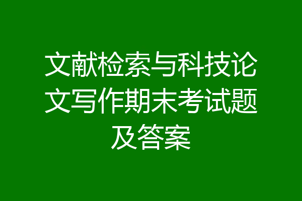 文献检索与科技论文写作期末考试题及答案