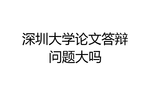 深圳大学论文答辩问题大吗