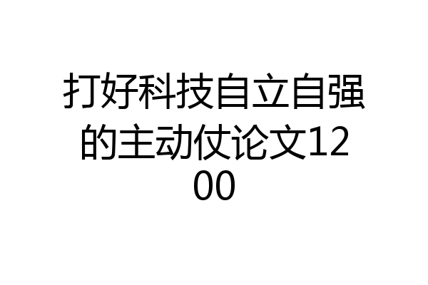 打好科技自立自强的主动仗论文1200