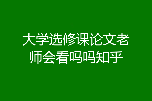 大学选修课论文老师会看吗吗知乎