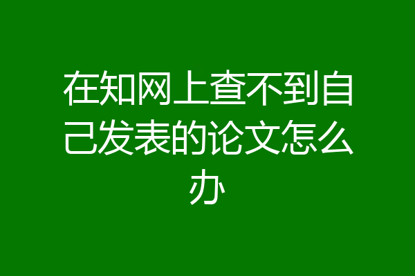 在知网上查不到自己发表的论文怎么办