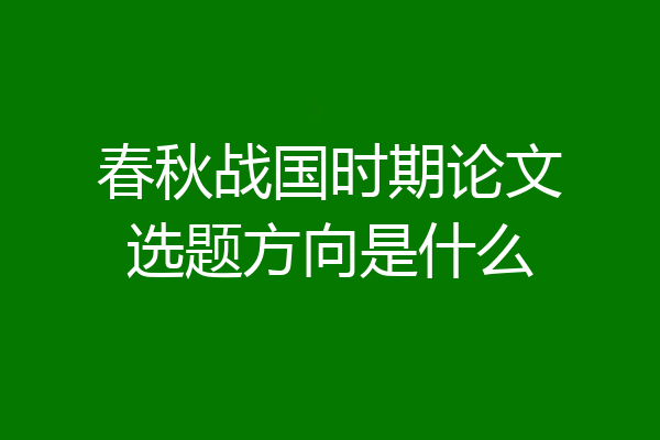 春秋战国时期论文选题方向是什么
