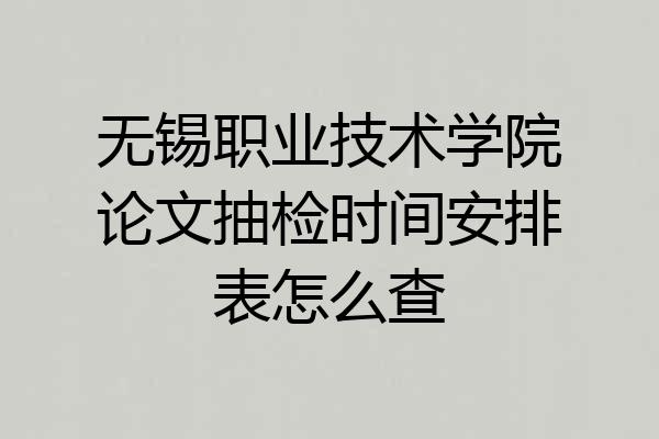 无锡职业技术学院论文抽检时间安排表怎么查