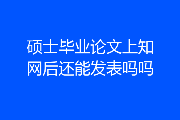 硕士毕业论文上知网后还能发表吗吗