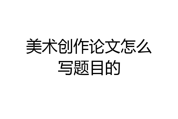 美术创作论文怎么写题目的