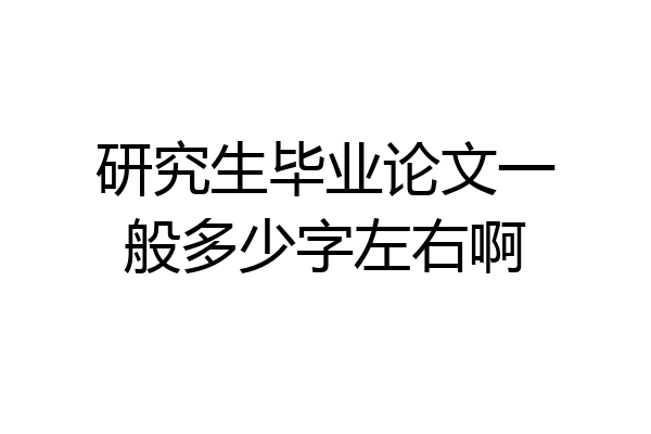 研究生毕业论文一般多少字左右啊
