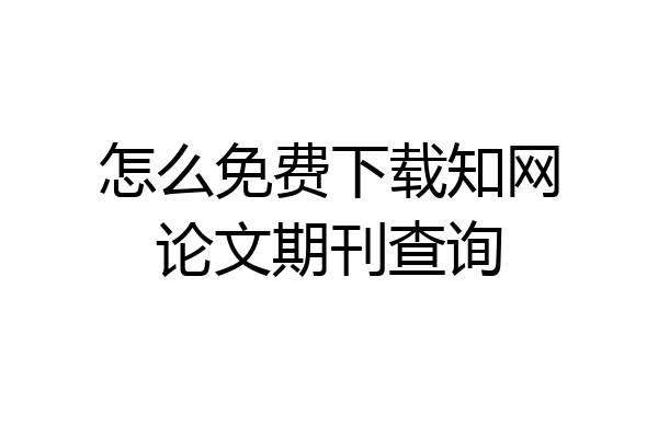 怎么免费下载知网论文期刊查询