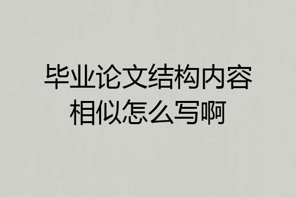 毕业论文结构内容相似怎么写啊