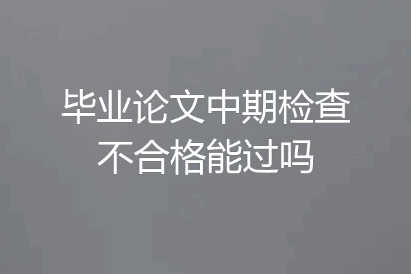 毕业论文中期检查不合格能过吗