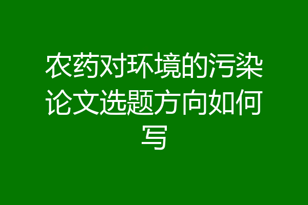 农药对环境的污染论文选题方向如何写