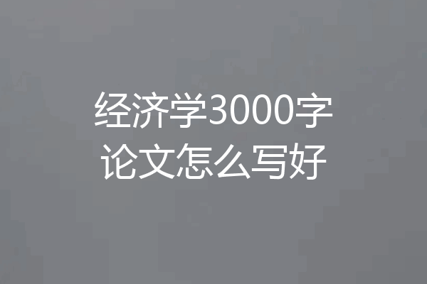 经济学3000字论文怎么写好