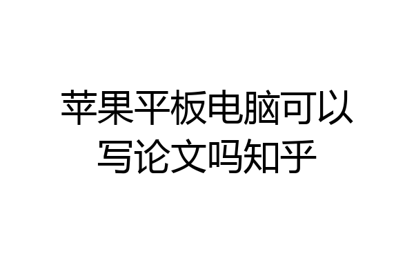 苹果平板电脑可以写论文吗知乎