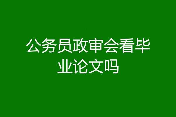 公务员政审会看毕业论文吗