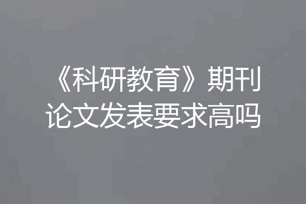 《科研教育》期刊论文发表要求高吗
