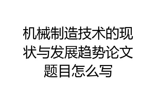 机械制造技术的现状与发展趋势论文题目怎么写