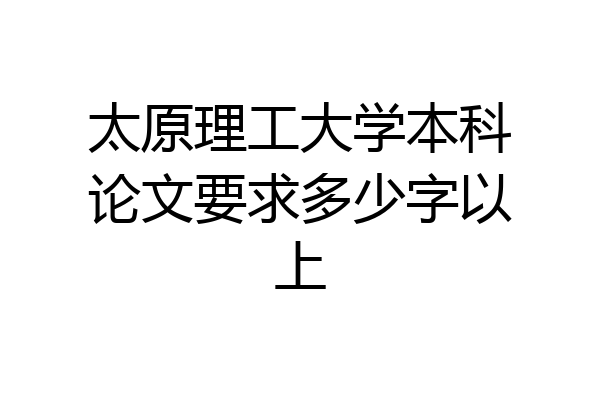 太原理工大学本科论文要求多少字以上