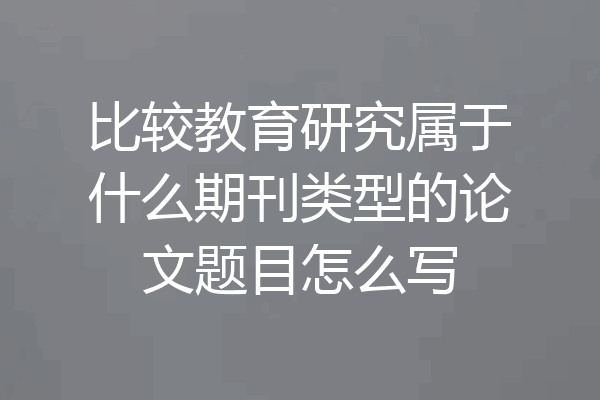 比较教育研究属于什么期刊类型的论文题目怎么写