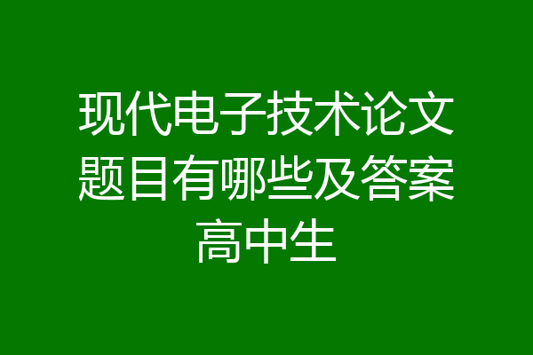 现代电子技术论文题目有哪些及答案高中生
