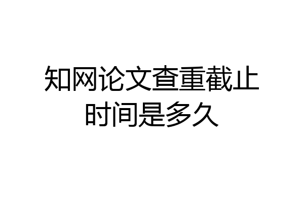 知网论文查重截止时间是多久