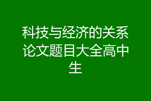 科技与经济的关系论文题目大全高中生