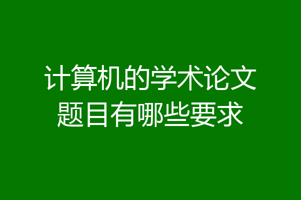 计算机的学术论文题目有哪些要求