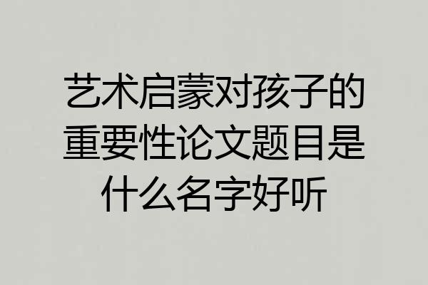 艺术启蒙对孩子的重要性论文题目是什么名字好听