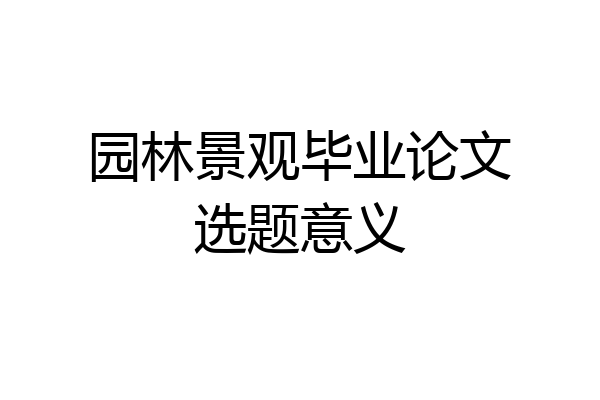园林景观毕业论文选题意义