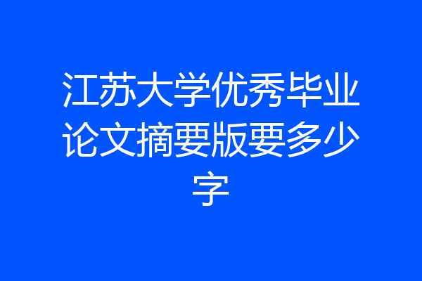 江苏大学优秀毕业论文摘要版要多少字