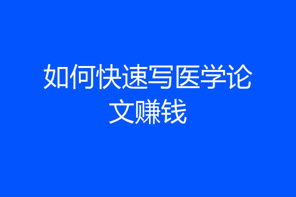 如何快速写医学论文赚钱