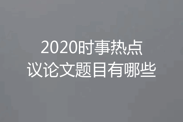 2020时事热点议论文题目有哪些
