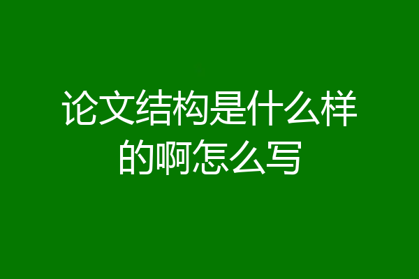 论文结构是什么样的啊怎么写