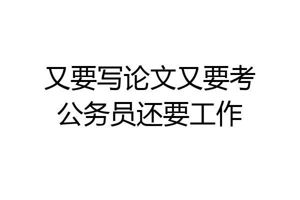 又要写论文又要考公务员还要工作