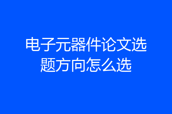 电子元器件论文选题方向怎么选