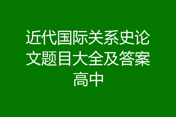 近代国际关系史论文题目大全及答案高中