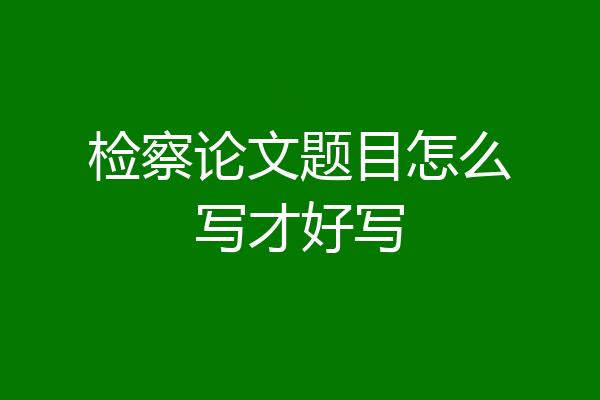 检察论文题目怎么写才好写
