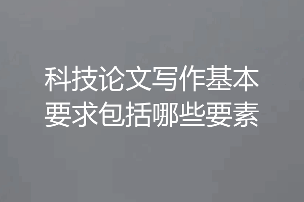 科技论文写作基本要求包括哪些要素