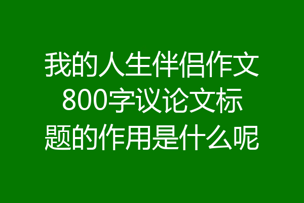 我的人生伴侣作文800字议论文标题的作用是什么呢