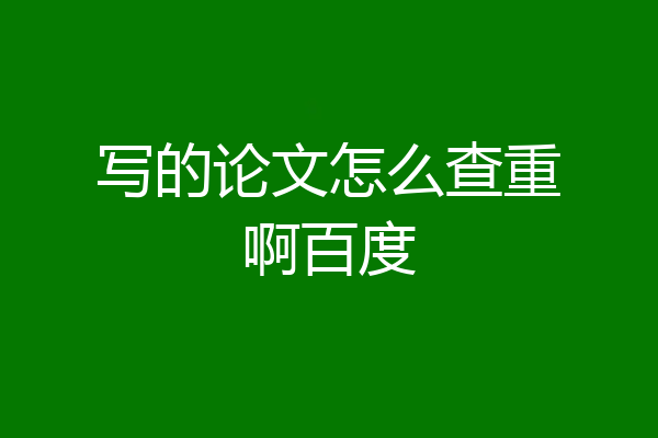 写的论文怎么查重啊百度