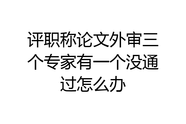 评职称论文外审三个专家有一个没通过怎么办