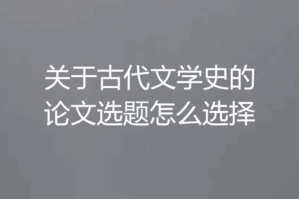 关于古代文学史的论文选题怎么选择