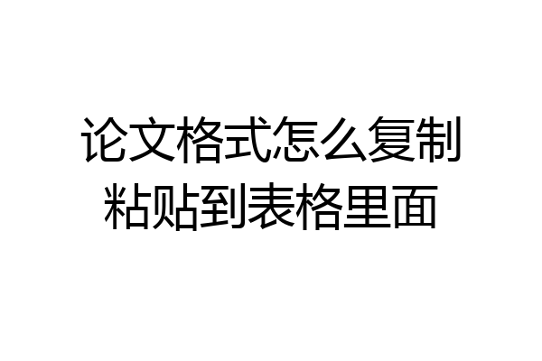 论文格式怎么复制粘贴到表格里面