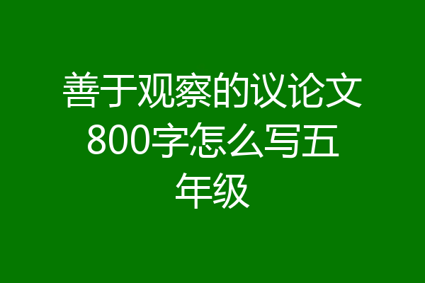 善于观察的议论文800字怎么写五年级